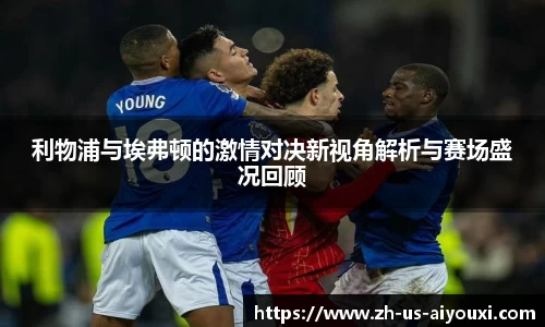 利物浦与埃弗顿的激情对决新视角解析与赛场盛况回顾