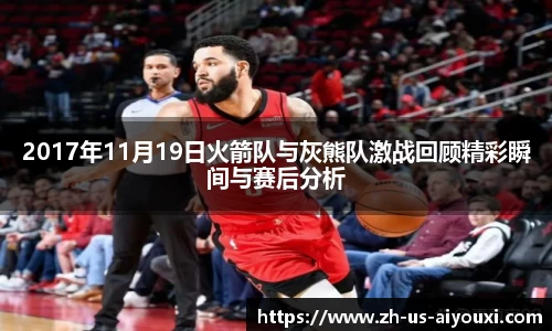 2017年11月19日火箭队与灰熊队激战回顾精彩瞬间与赛后分析