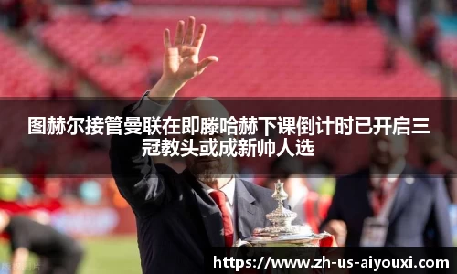 图赫尔接管曼联在即滕哈赫下课倒计时已开启三冠教头或成新帅人选