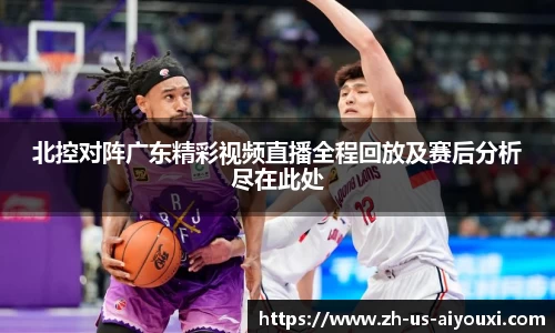 北控对阵广东精彩视频直播全程回放及赛后分析尽在此处