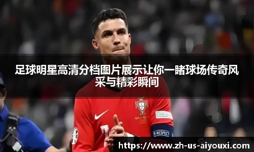 足球明星高清分档图片展示让你一睹球场传奇风采与精彩瞬间